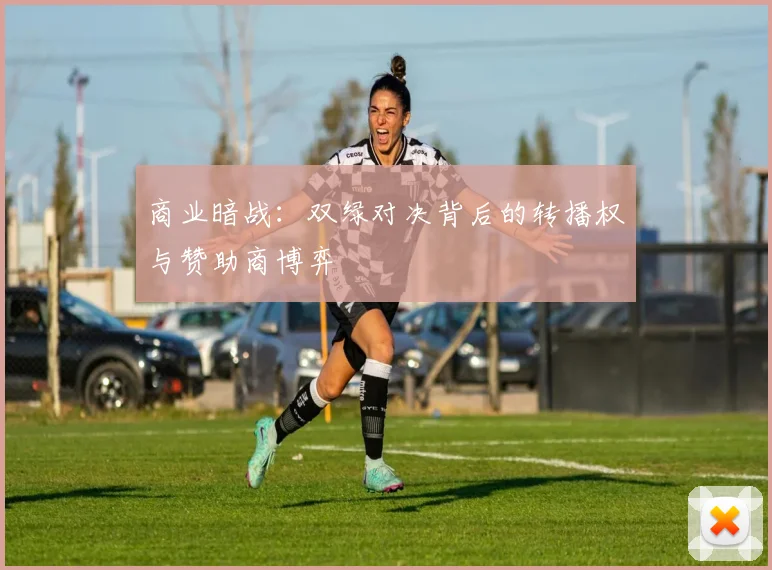 商业暗战：双绿对决背后的转播权与赞助商博弈