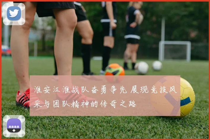 淮安江淮战队奋勇争先 展现竞技风采与团队精神的传奇之路