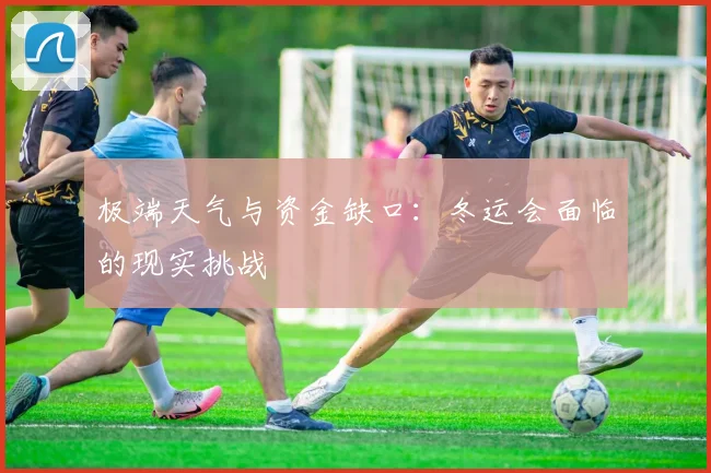 极端天气与资金缺口：冬运会面临的现实挑战