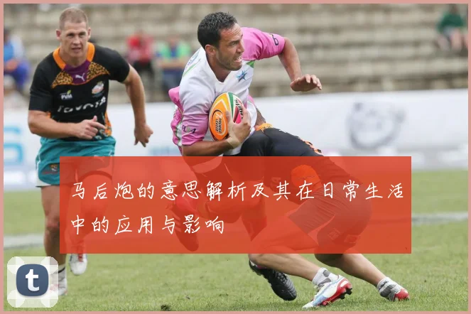 马后炮的意思解析及其在日常生活中的应用与影响