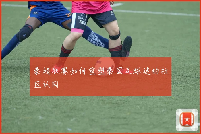 泰超联赛如何重塑泰国足球迷的社区认同