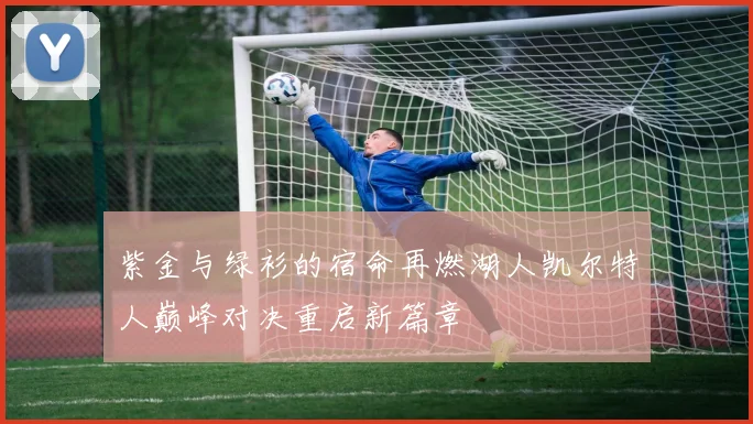 紫金与绿衫的宿命再燃湖人凯尔特人巅峰对决重启新篇章