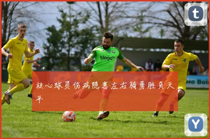 核心球员伤病隐患左右骑勇胜负天平