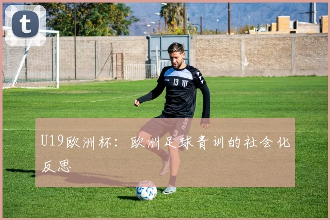 U19欧洲杯：欧洲足球青训的社会化反思