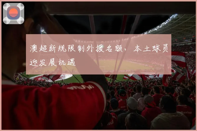澳超新规限制外援名额，本土球员迎发展机遇