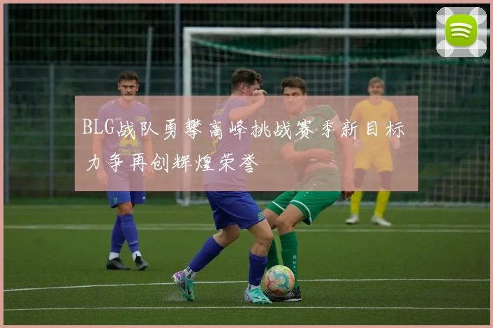 BLG战队勇攀高峰挑战赛季新目标 力争再创辉煌荣誉