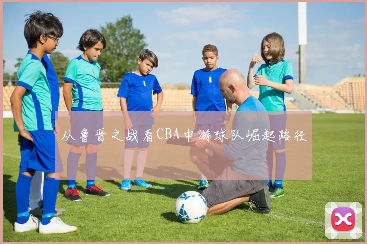 从鲁晋之战看CBA中游球队崛起路径