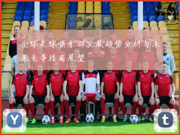 全球足球俱乐部发展趋势分析与未来竞争格局展望