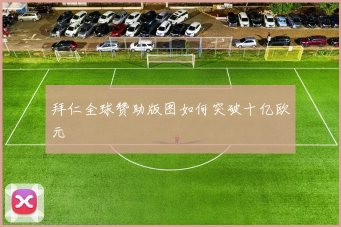 拜仁全球赞助版图如何突破十亿欧元