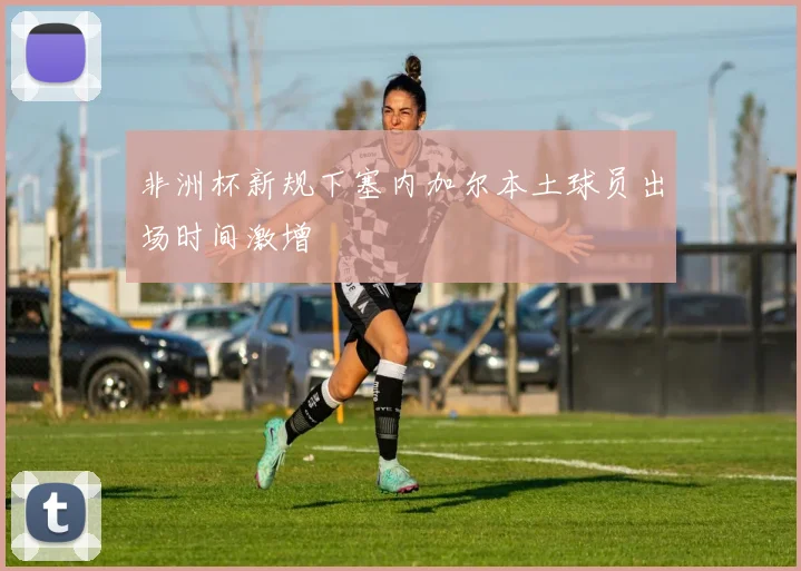 非洲杯新规下塞内加尔本土球员出场时间激增