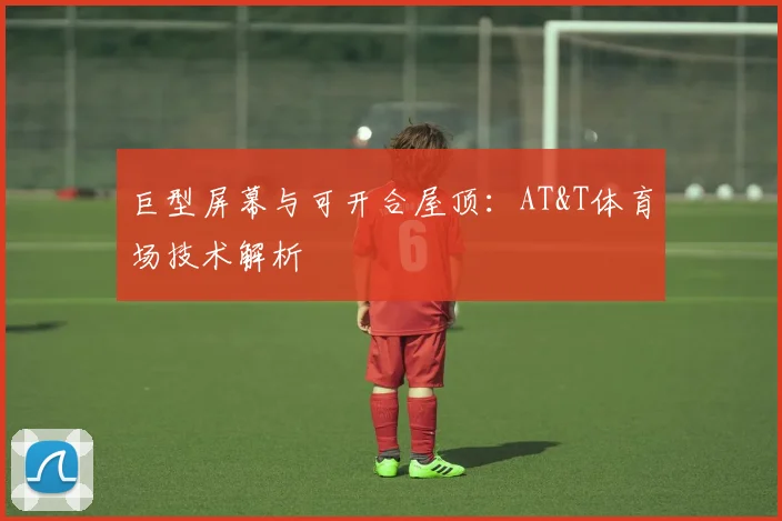 巨型屏幕与可开合屋顶：AT&T体育场技术解析