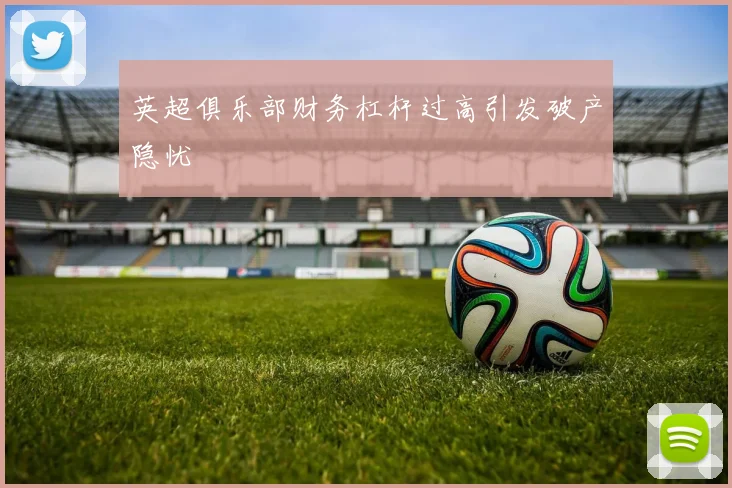 英超俱乐部财务杠杆过高引发破产隐忧