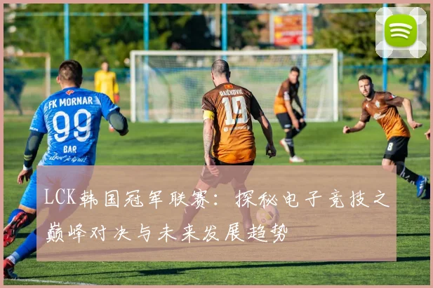 LCK韩国冠军联赛：探秘电子竞技之巅峰对决与未来发展趋势