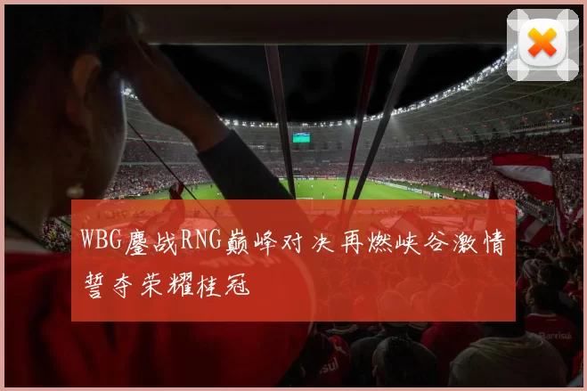 WBG鏖战RNG巅峰对决再燃峡谷激情誓夺荣耀桂冠