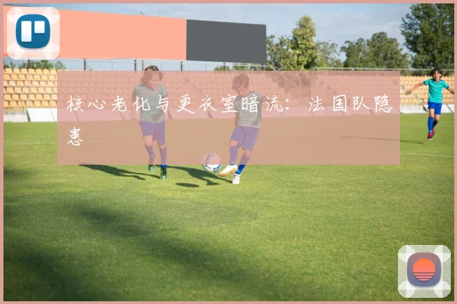 核心老化与更衣室暗流：法国队隐患