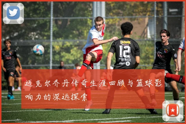 迈克尔乔丹传奇生涯回顾与篮球影响力的深远探索