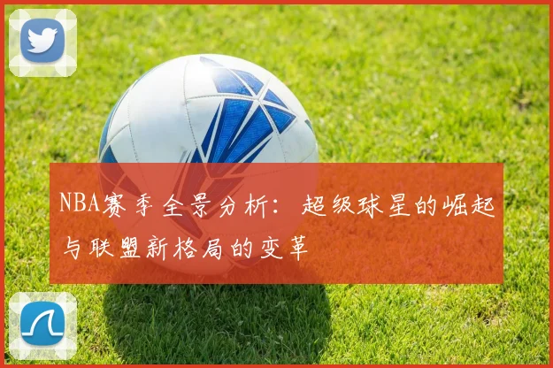 NBA赛季全景分析：超级球星的崛起与联盟新格局的变革