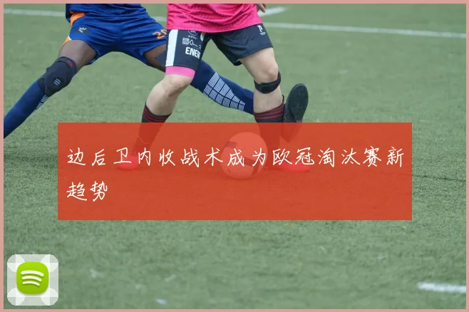 边后卫内收战术成为欧冠淘汰赛新趋势
