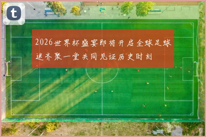 2026世界杯盛宴即将开启全球足球迷齐聚一堂共同见证历史时刻