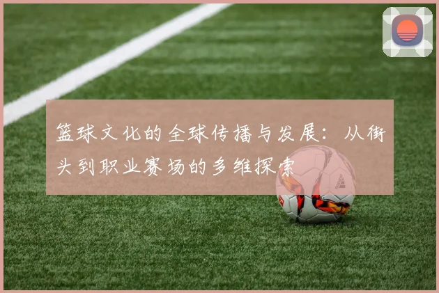 篮球文化的全球传播与发展：从街头到职业赛场的多维探索