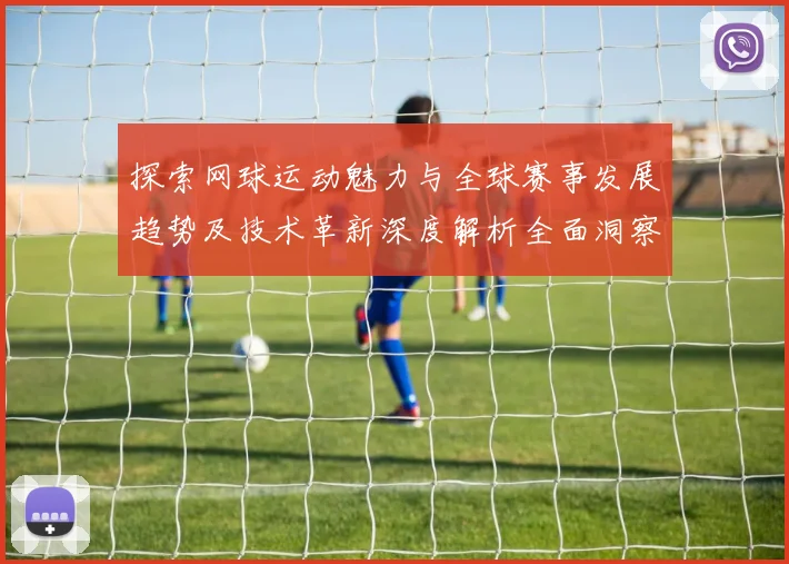 探索网球运动魅力与全球赛事发展趋势及技术革新深度解析全面洞察