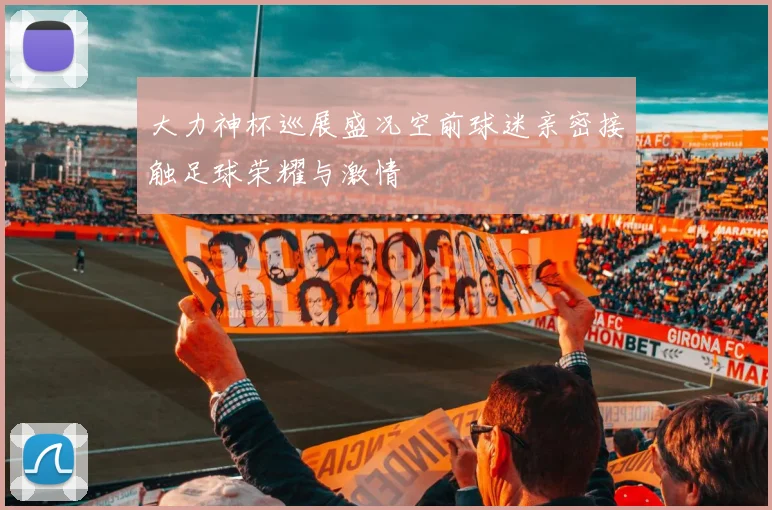 大力神杯巡展盛况空前球迷亲密接触足球荣耀与激情