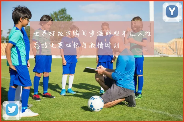 世界杯经典瞬间重温那些年让人难忘的比赛回忆与激情时刻