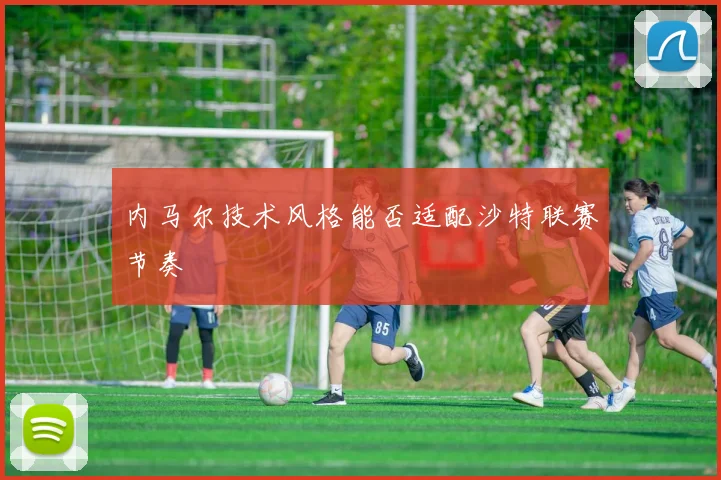 内马尔技术风格能否适配沙特联赛节奏