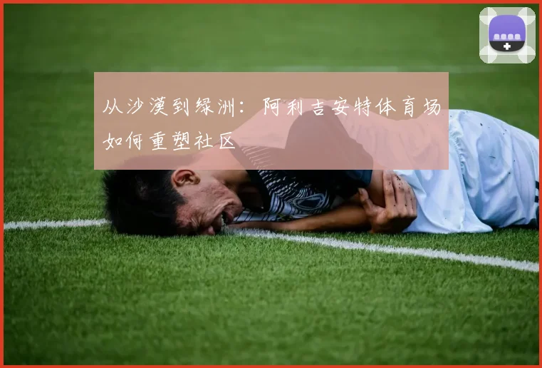 从沙漠到绿洲：阿利吉安特体育场如何重塑社区