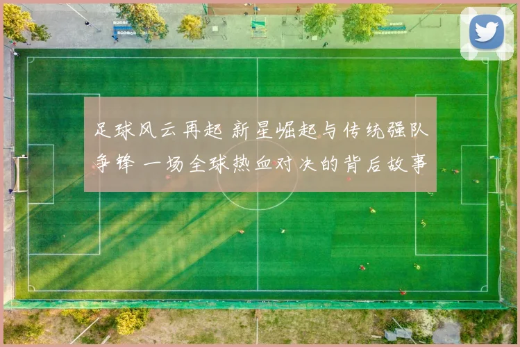 足球风云再起 新星崛起与传统强队争锋 一场全球热血对决的背后故事