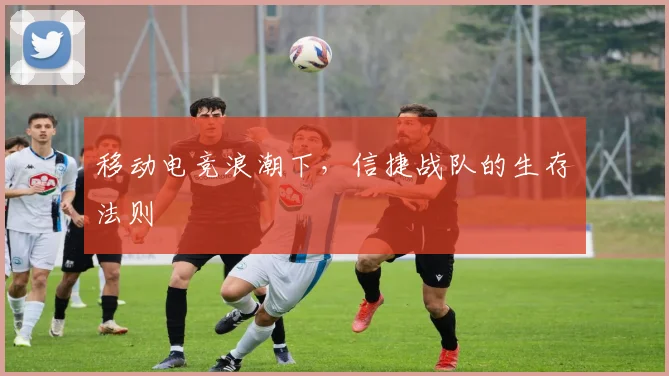 移动电竞浪潮下，信捷战队的生存法则