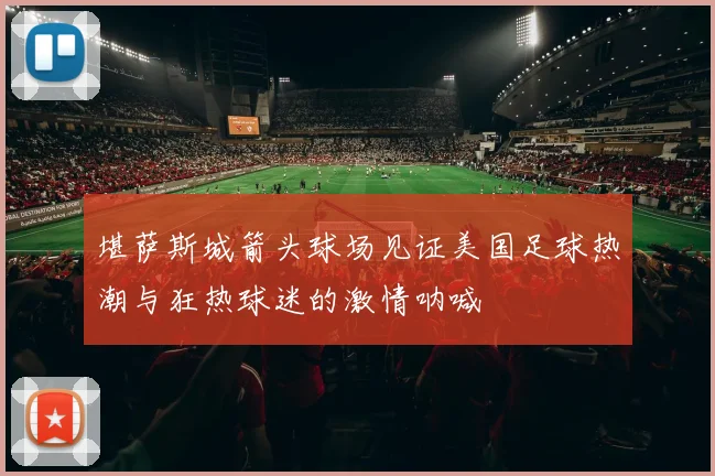 堪萨斯城箭头球场见证美国足球热潮与狂热球迷的激情呐喊