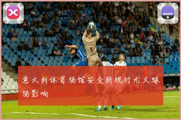意大利体育场馆安全新规对尤文球场影响